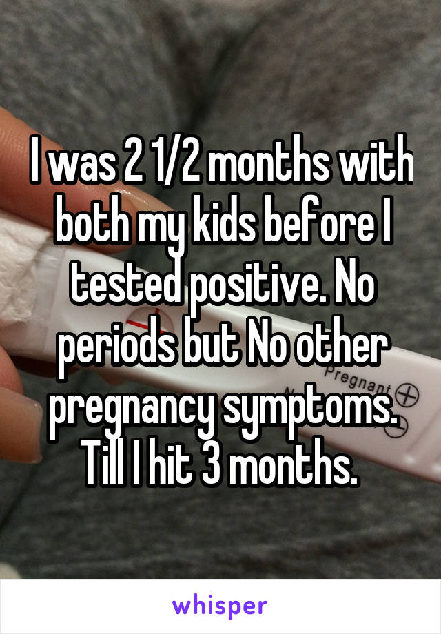 I was 2 1/2 months with both my kids before I tested positive. No periods but No other pregnancy symptoms. Till I hit 3 months. 