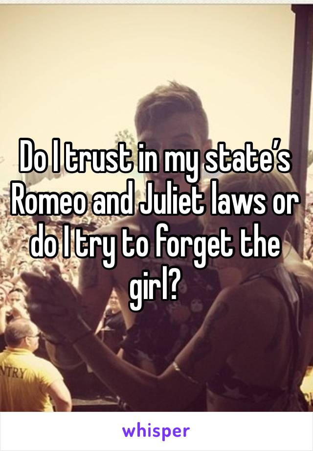 Do I trust in my state’s Romeo and Juliet laws or do I try to forget the girl?