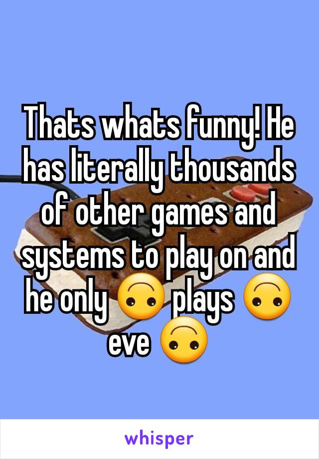 Thats whats funny! He has literally thousands of other games and systems to play on and he only 🙃 plays 🙃eve 🙃