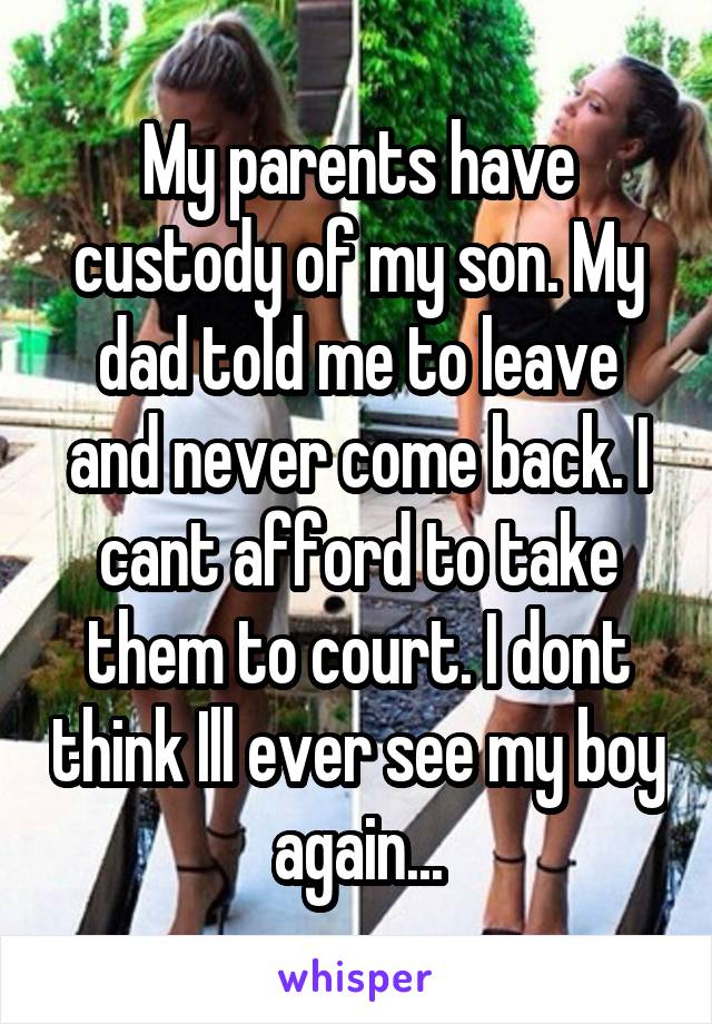 My parents have custody of my son. My dad told me to leave and never come back. I cant afford to take them to court. I dont think Ill ever see my boy again...