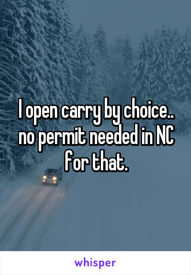 I open carry by choice.. no permit needed in NC for that.