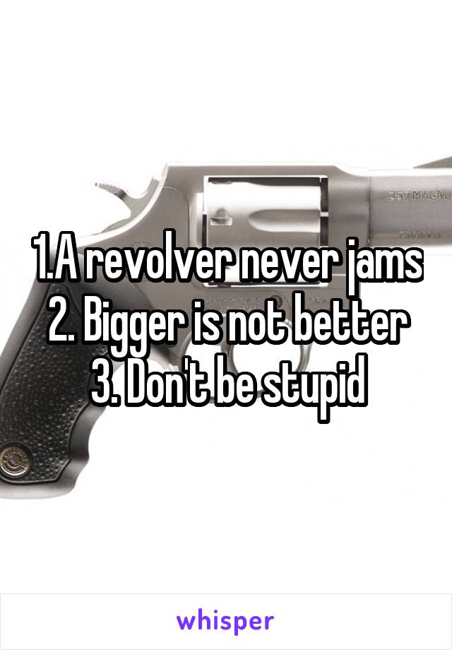 1.A revolver never jams
2. Bigger is not better
3. Don't be stupid