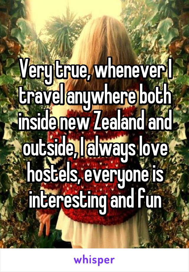 Very true, whenever I travel anywhere both inside new Zealand and outside, I always love hostels, everyone is interesting and fun