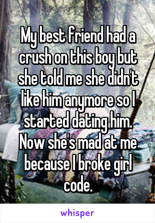 My best friend had a crush on this boy but she told me she didn't like him anymore so I started dating him. Now she's mad at me because I broke girl code.