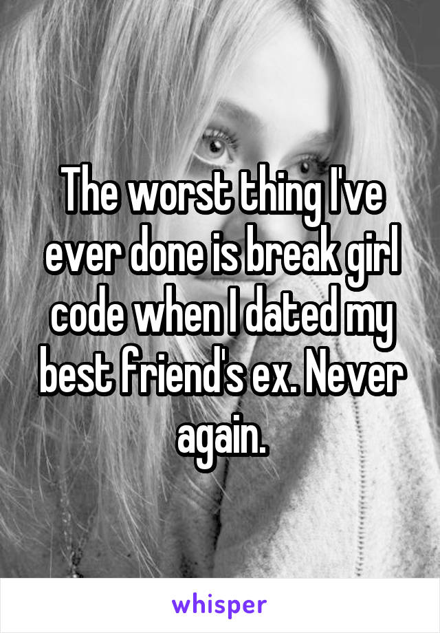 The worst thing I've ever done is break girl code when I dated my best friend's ex. Never again.