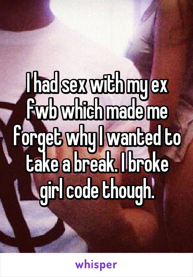 I had sex with my ex fwb which made me forget why I wanted to take a break. I broke girl code though.