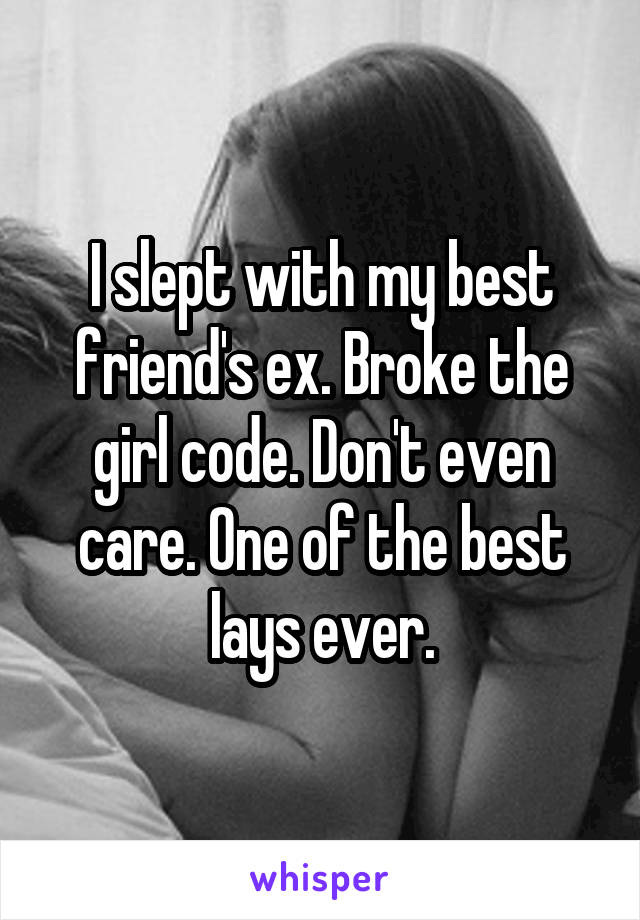 I slept with my best friend's ex. Broke the girl code. Don't even care. One of the best lays ever.