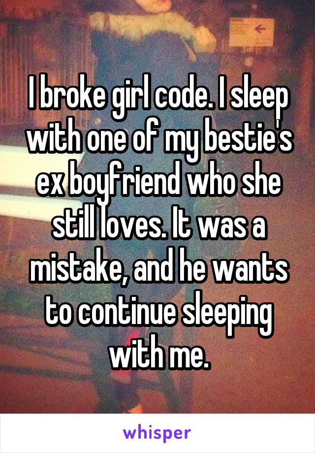 I broke girl code. I sleep with one of my bestie's ex boyfriend who she still loves. It was a mistake, and he wants to continue sleeping with me.