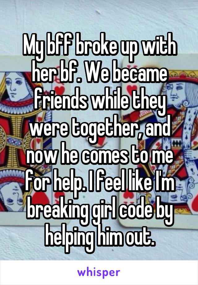 My bff broke up with her bf. We became friends while they were together, and now he comes to me for help. I feel like I'm breaking girl code by helping him out.