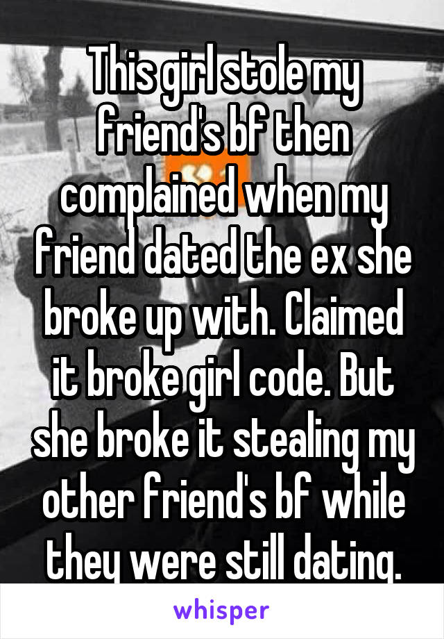 This girl stole my friend's bf then complained when my friend dated the ex she broke up with. Claimed it broke girl code. But she broke it stealing my other friend's bf while they were still dating.