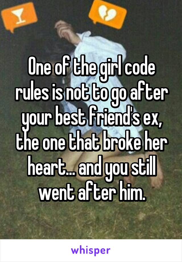 One of the girl code rules is not to go after your best friend's ex, the one that broke her heart... and you still went after him.