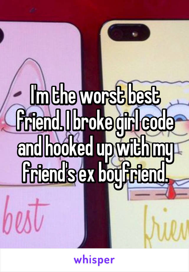 I'm the worst best friend. I broke girl code and hooked up with my friend's ex boyfriend.