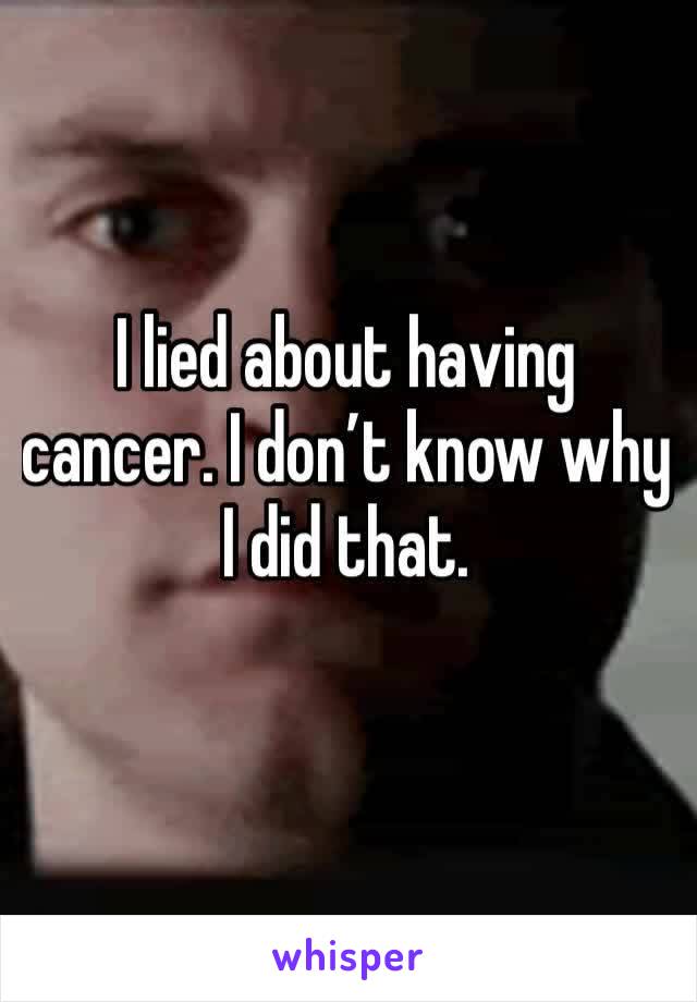 I lied about having cancer. I don’t know why I did that. 