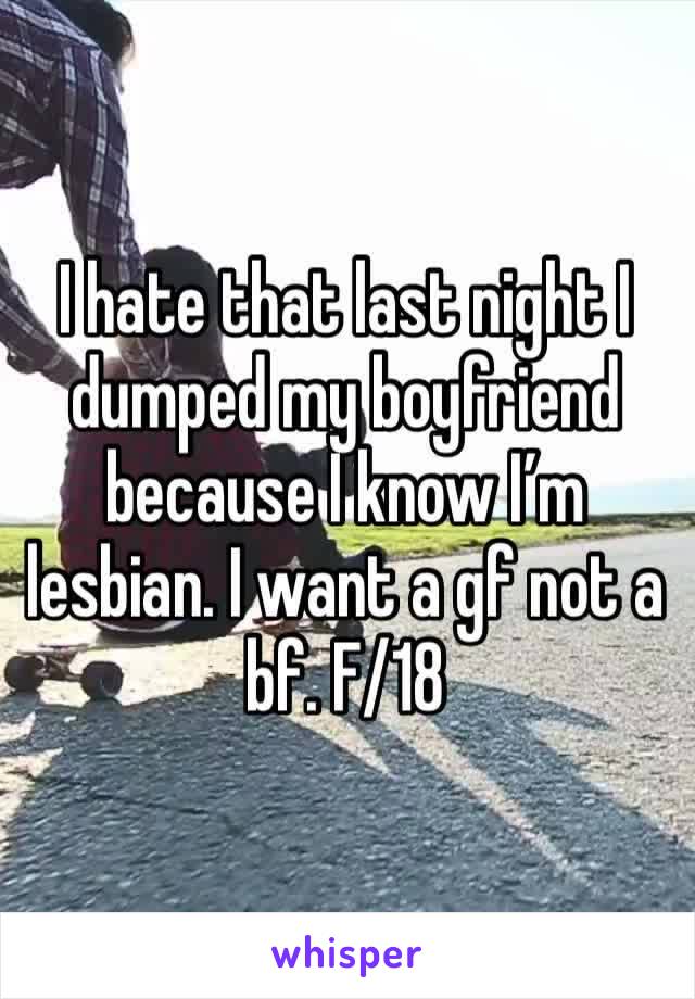 I hate that last night I dumped my boyfriend because I know I’m lesbian. I want a gf not a bf. F/18