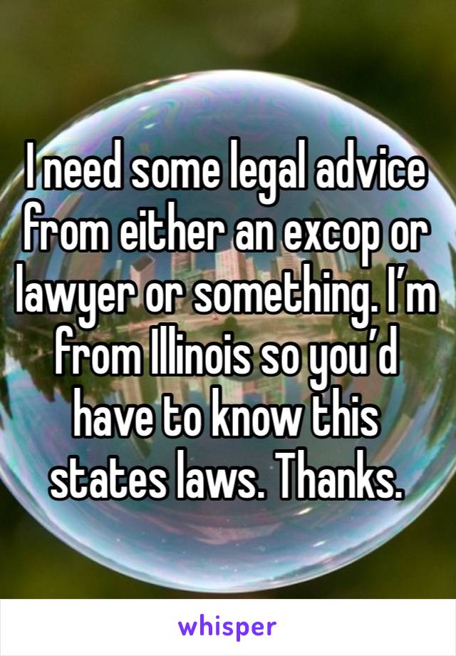 I need some legal advice from either an excop or lawyer or something. I’m from Illinois so you’d have to know this states laws. Thanks. 