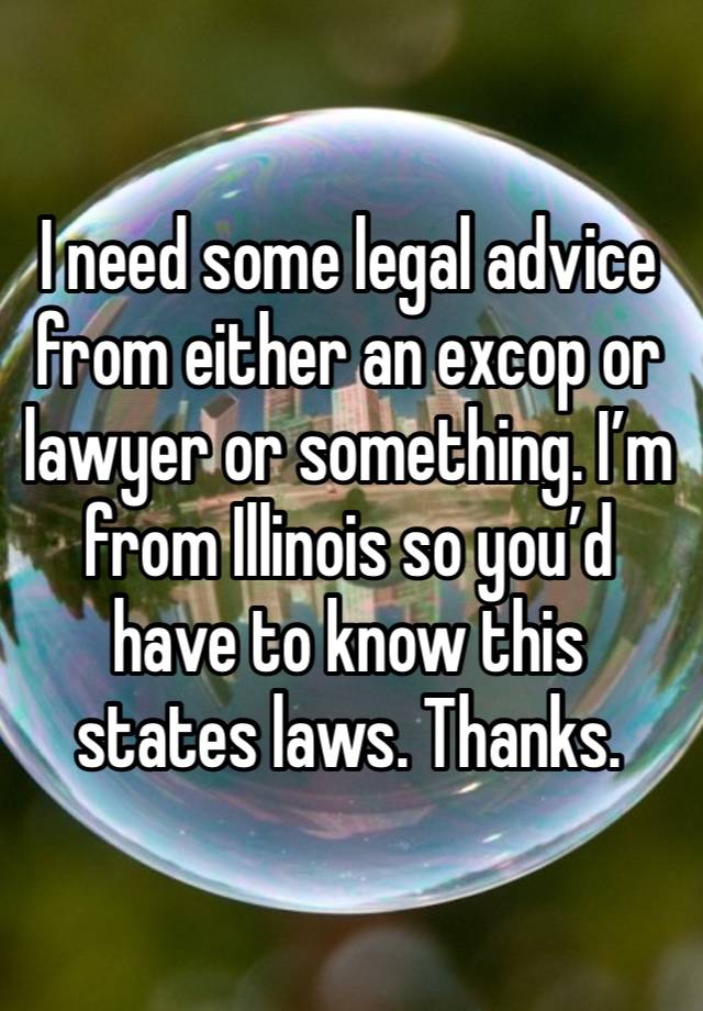 I need some legal advice from either an excop or lawyer or something. I’m from Illinois so you’d have to know this states laws. Thanks. 