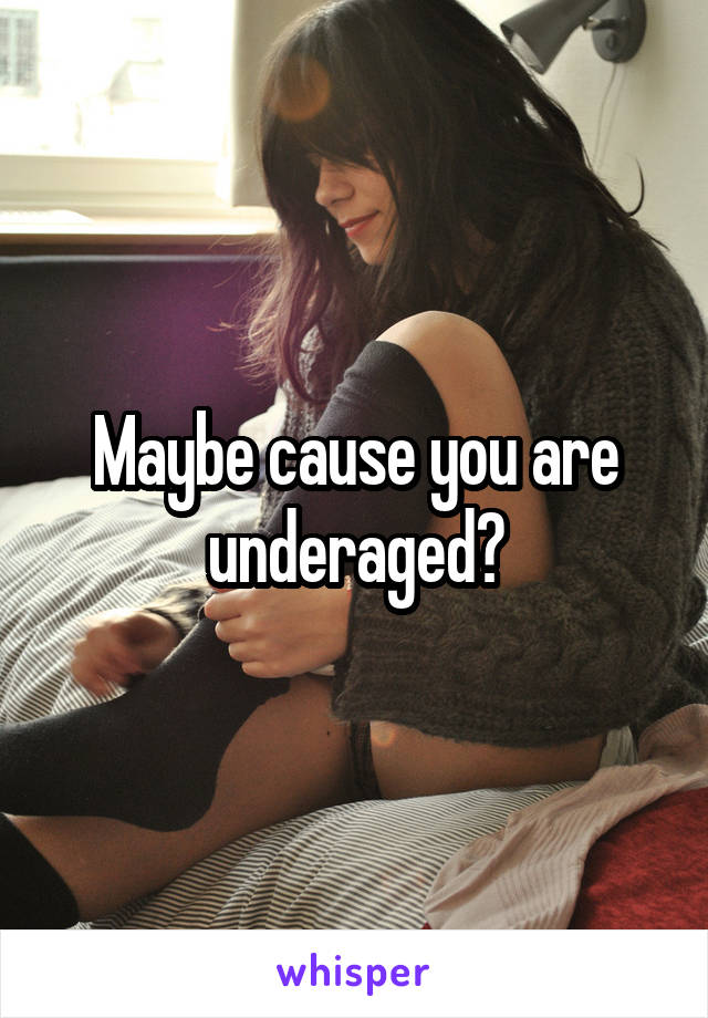 Maybe cause you are underaged?