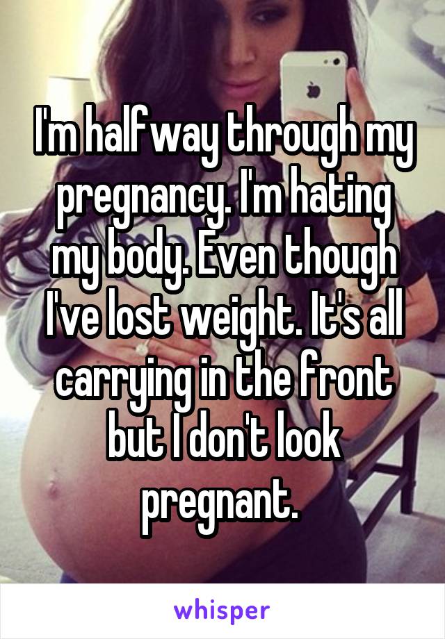 I'm halfway through my pregnancy. I'm hating my body. Even though I've lost weight. It's all carrying in the front but I don't look pregnant. 