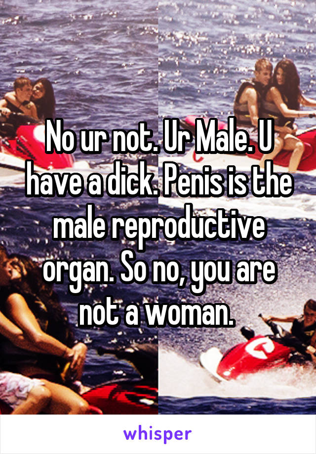 No ur not. Ur Male. U have a dick. Penis is the male reproductive organ. So no, you are not a woman. 