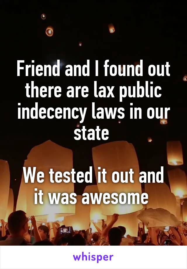 Friend and I found out there are lax public indecency laws in our state 

We tested it out and it was awesome 