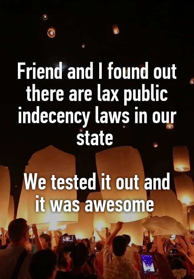 Friend and I found out there are lax public indecency laws in our state 

We tested it out and it was awesome 