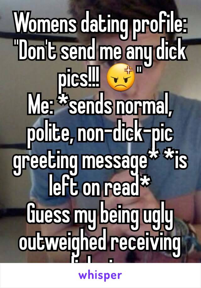 Womens dating profile: "Don't send me any dick pics!!! 😡"
Me: *sends normal, polite, non-dick-pic greeting message* *is left on read*
Guess my being ugly outweighed receiving dick pics.