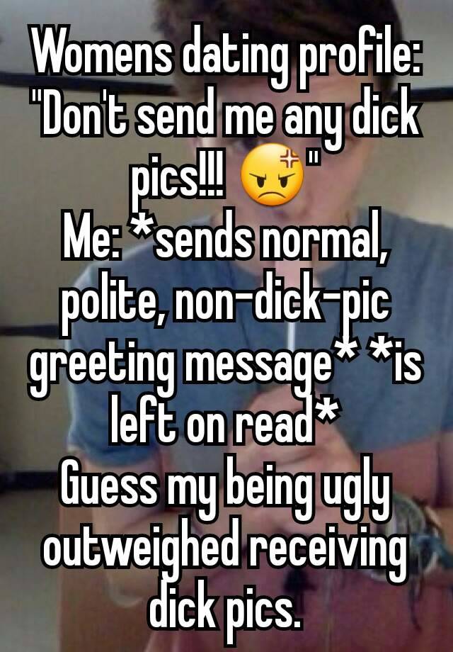 Womens dating profile: "Don't send me any dick pics!!! 😡"
Me: *sends normal, polite, non-dick-pic greeting message* *is left on read*
Guess my being ugly outweighed receiving dick pics.