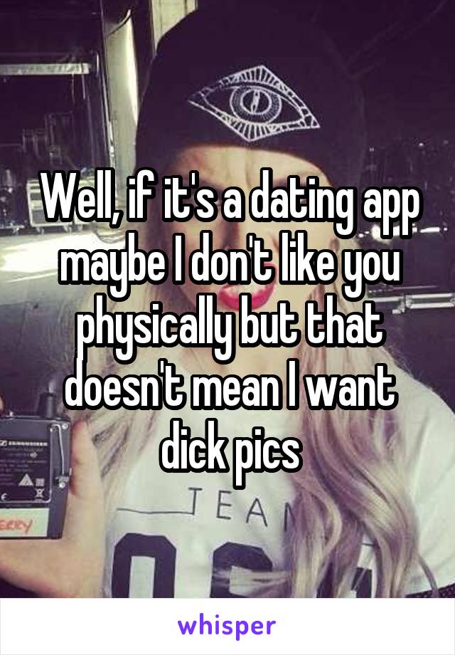 Well, if it's a dating app maybe I don't like you physically but that doesn't mean I want dick pics