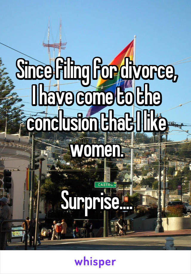 Since filing for divorce, I have come to the conclusion that I like women.

Surprise....