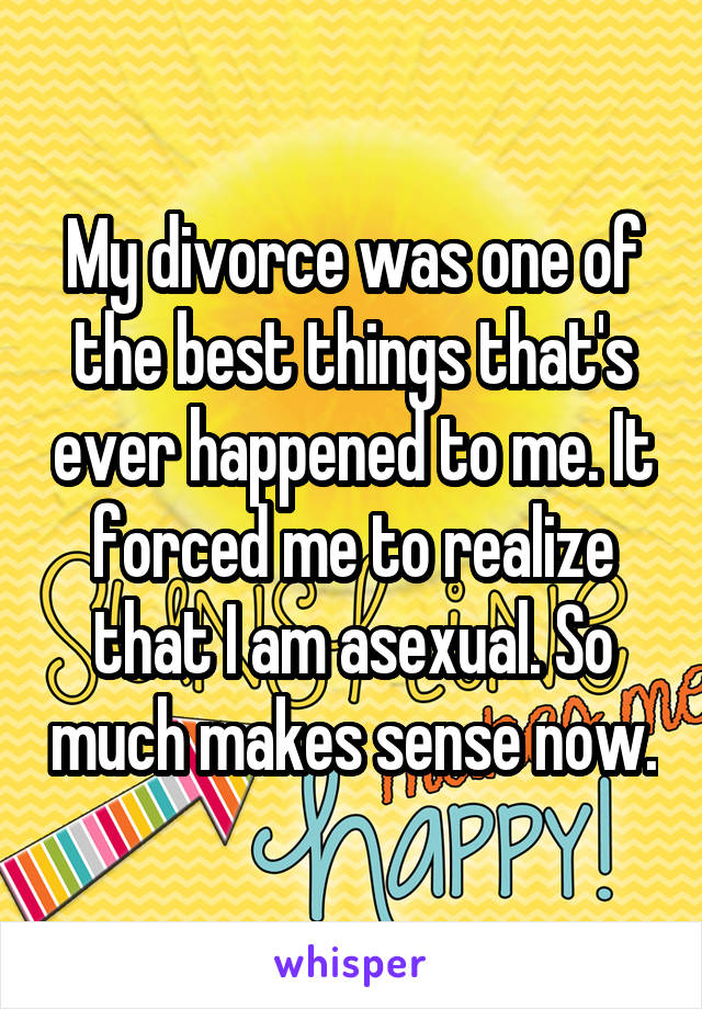 My divorce was one of the best things that's ever happened to me. It forced me to realize that I am asexual. So much makes sense now.