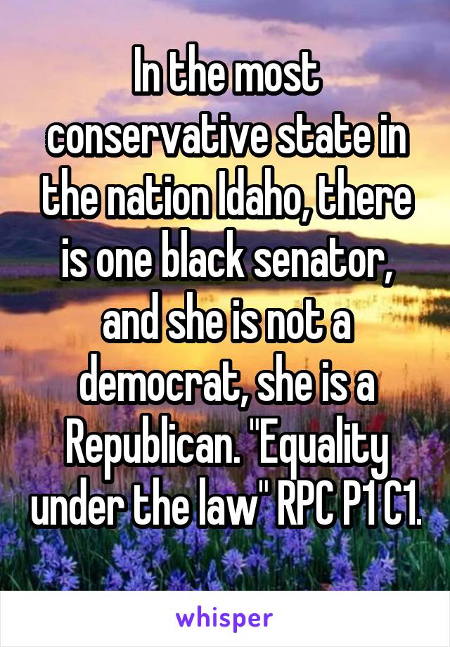 In the most conservative state in the nation Idaho, there is one black senator, and she is not a democrat, she is a Republican. "Equality under the law" RPC P1 C1. 