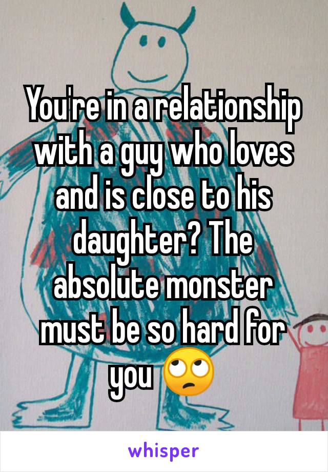 You're in a relationship with a guy who loves and is close to his daughter? The absolute monster must be so hard for you 🙄