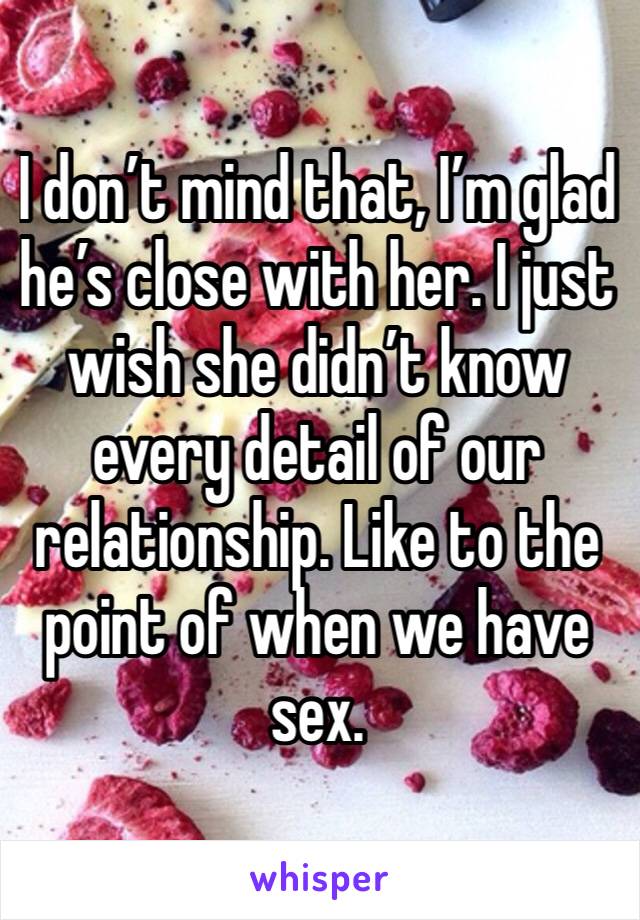 I don’t mind that, I’m glad he’s close with her. I just wish she didn’t know every detail of our relationship. Like to the point of when we have sex. 