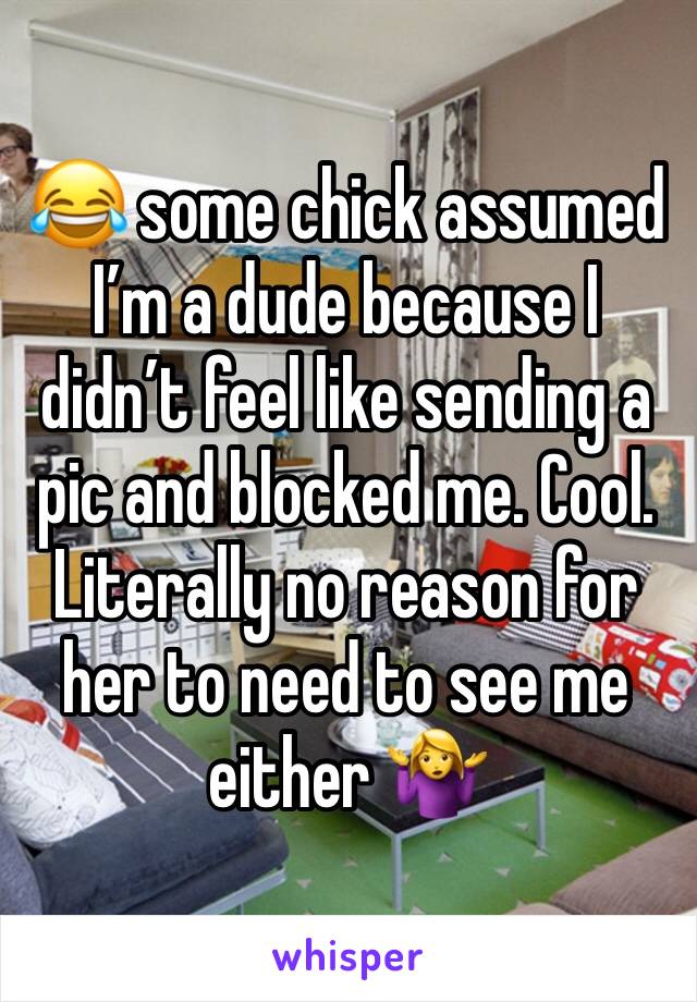 😂 some chick assumed I’m a dude because I didn’t feel like sending a pic and blocked me. Cool. Literally no reason for her to need to see me either 🤷‍♀️