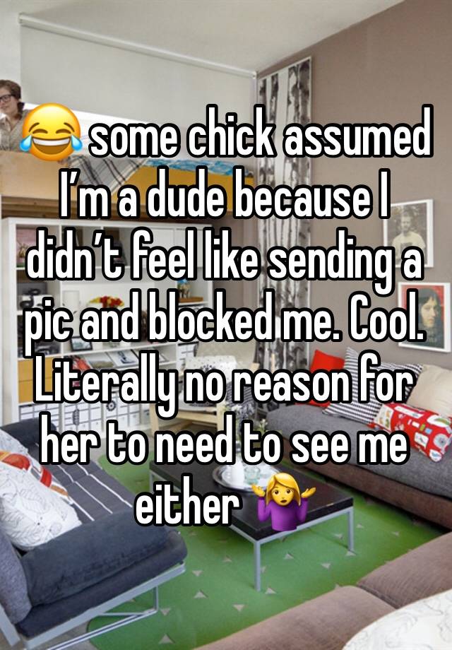 😂 some chick assumed I’m a dude because I didn’t feel like sending a pic and blocked me. Cool. Literally no reason for her to need to see me either 🤷‍♀️