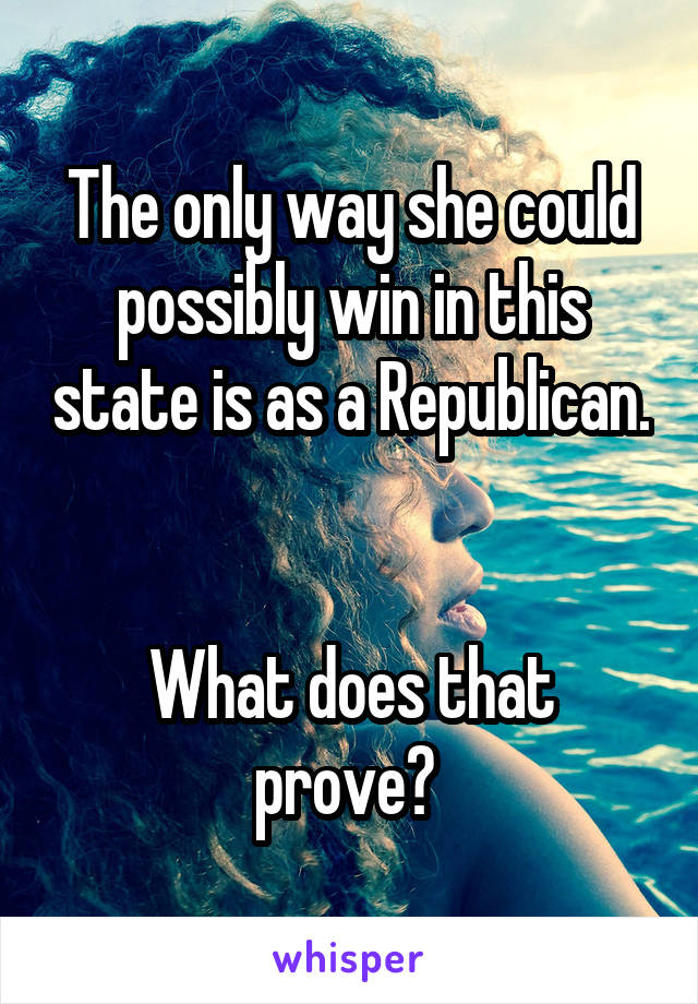 The only way she could possibly win in this state is as a Republican. 

What does that prove? 