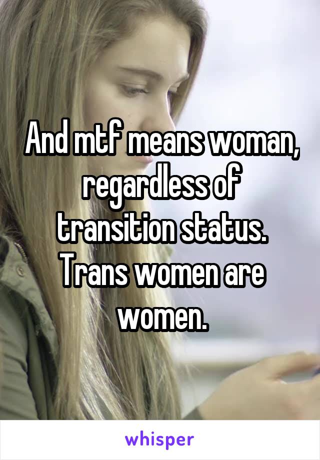 And mtf means woman, regardless of transition status. Trans women are women.