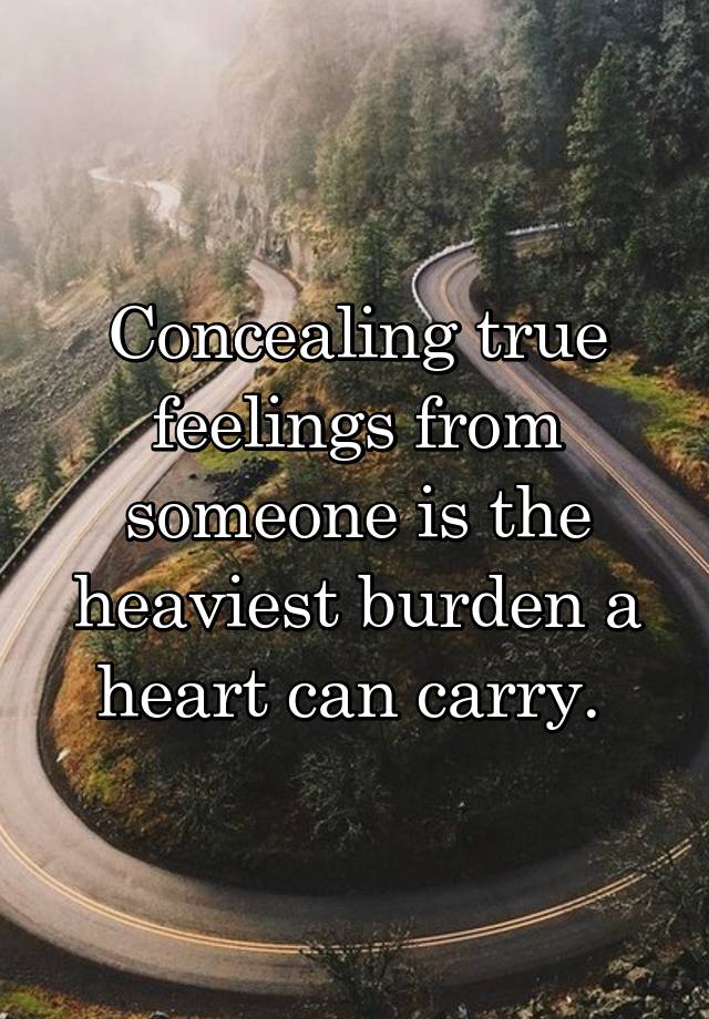 Concealing true feelings from someone is the heaviest burden a heart can carry. 