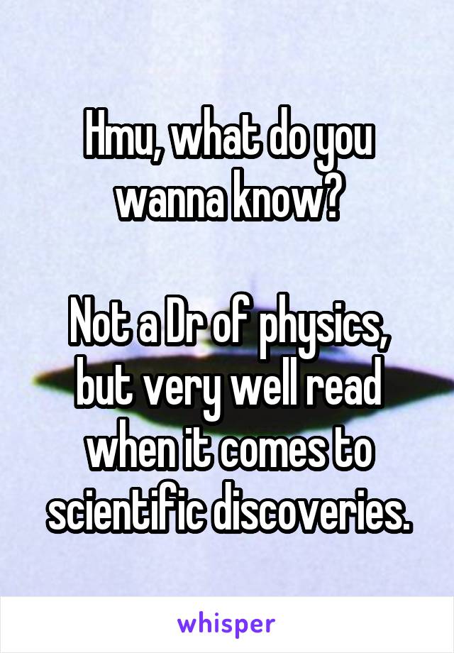 Hmu, what do you wanna know?

Not a Dr of physics, but very well read when it comes to scientific discoveries.