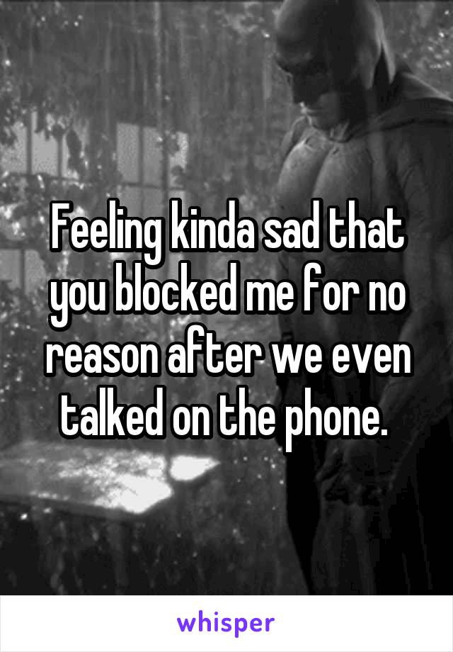 Feeling kinda sad that you blocked me for no reason after we even talked on the phone. 