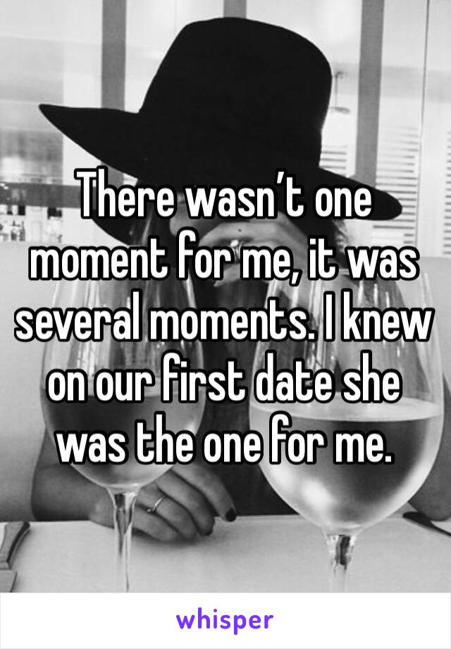 There wasn’t one moment for me, it was several moments. I knew on our first date she was the one for me.