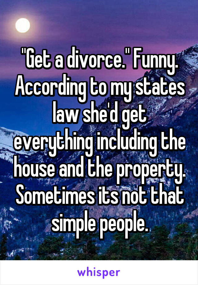 "Get a divorce." Funny. According to my states law she'd get everything including the house and the property. Sometimes its not that simple people.