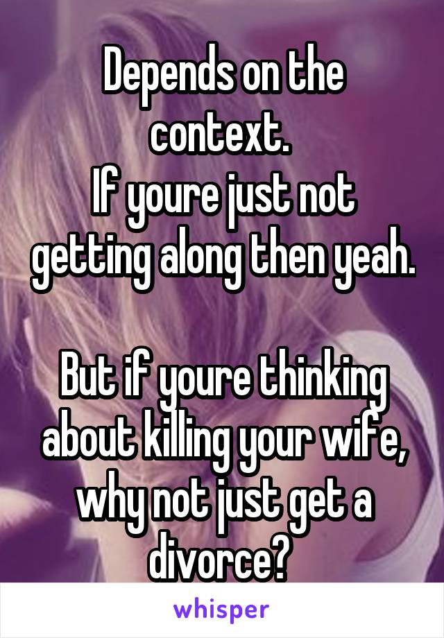 Depends on the context. 
If youre just not getting along then yeah. 
But if youre thinking about killing your wife,
why not just get a divorce? 