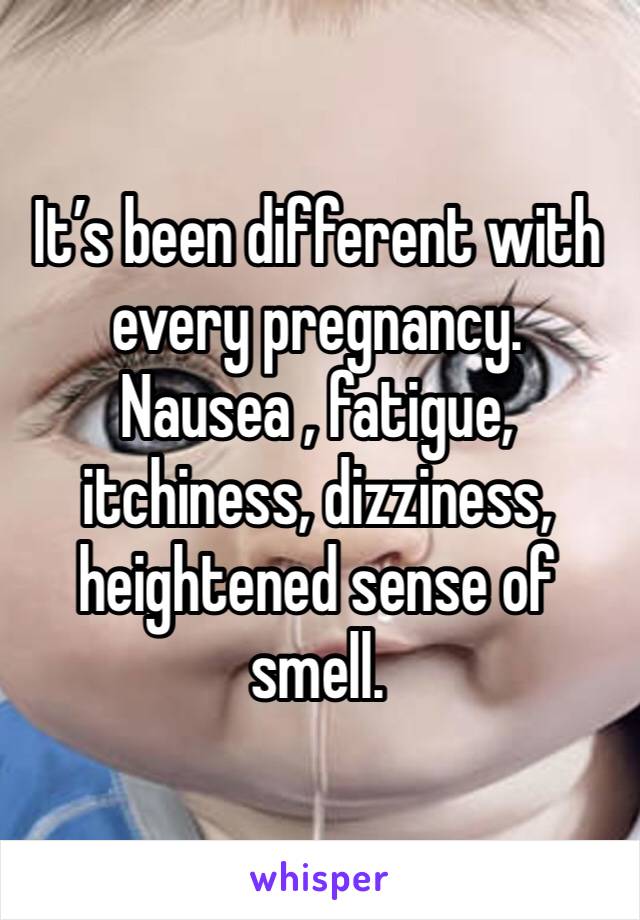 It’s been different with every pregnancy. Nausea , fatigue, itchiness, dizziness, heightened sense of smell. 
