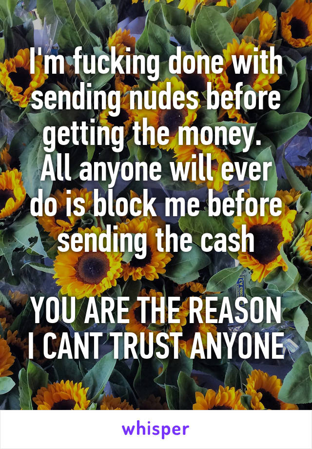 I'm fucking done with sending nudes before getting the money. 
All anyone will ever do is block me before sending the cash

YOU ARE THE REASON I CANT TRUST ANYONE
