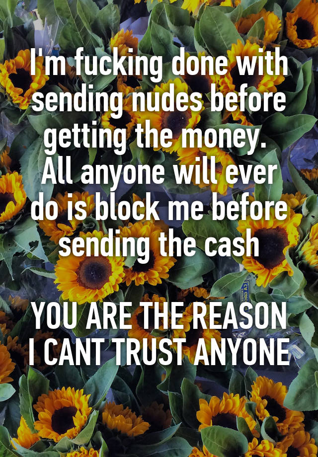 I'm fucking done with sending nudes before getting the money. 
All anyone will ever do is block me before sending the cash

YOU ARE THE REASON I CANT TRUST ANYONE
