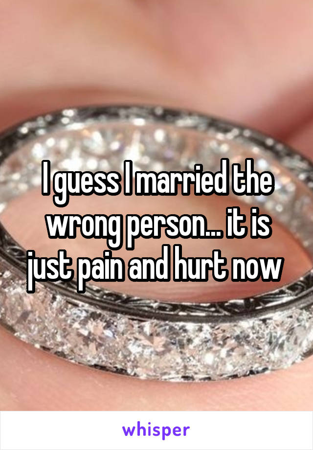 I guess I married the wrong person... it is just pain and hurt now 