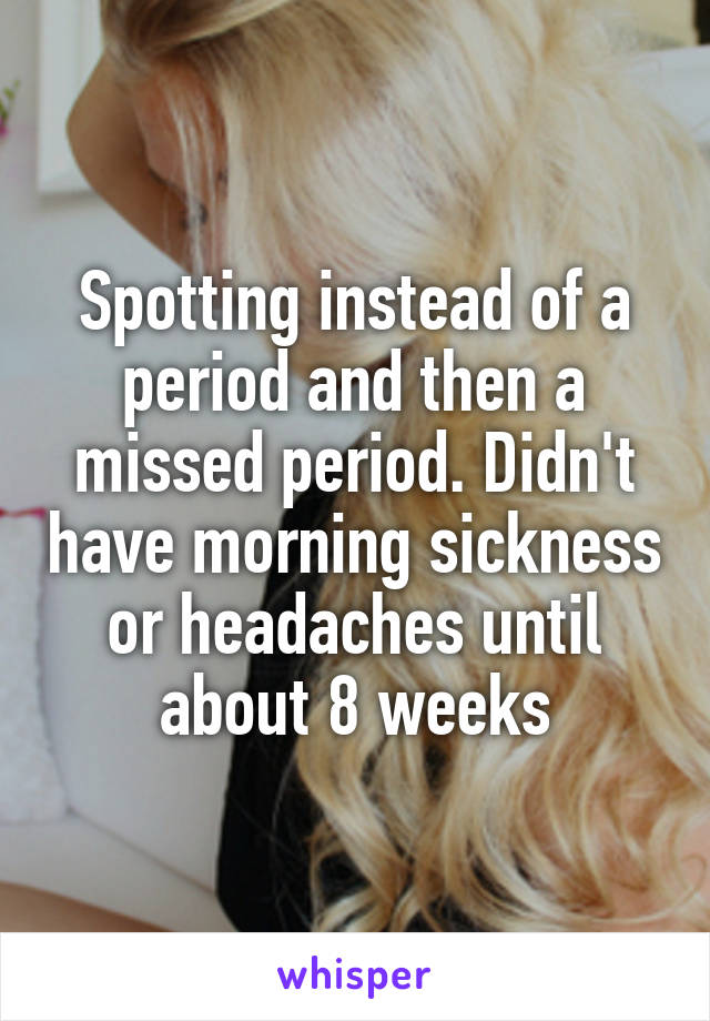 Spotting instead of a period and then a missed period. Didn't have morning sickness or headaches until about 8 weeks