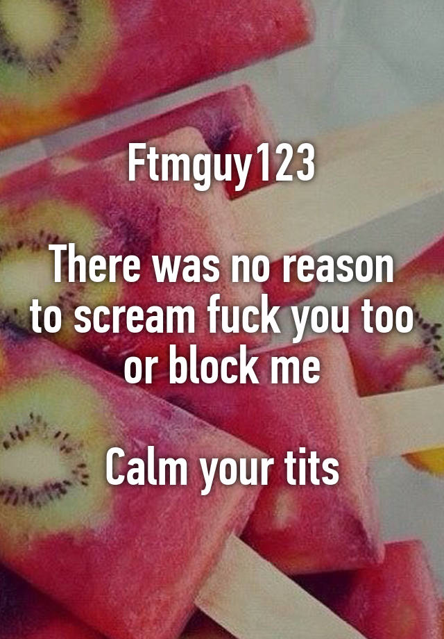 Ftmguy123

There was no reason to scream fuck you too or block me

Calm your tits