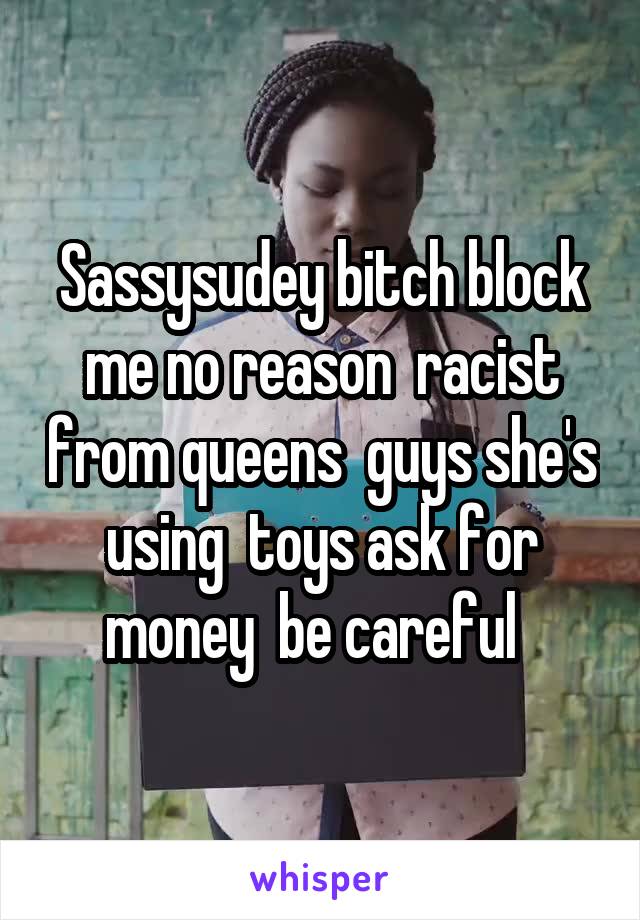 Sassysudey bitch block me no reason  racist from queens  guys she's using  toys ask for money  be careful  